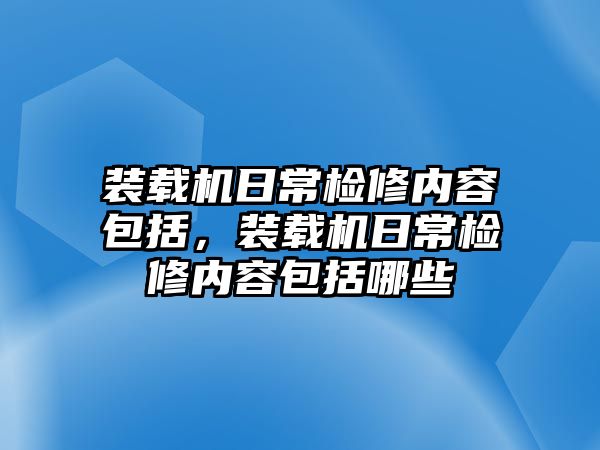 裝載機日常檢修內(nèi)容包括，裝載機日常檢修內(nèi)容包括哪些