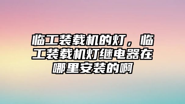 臨工裝載機(jī)的燈，臨工裝載機(jī)燈繼電器在哪里安裝的啊