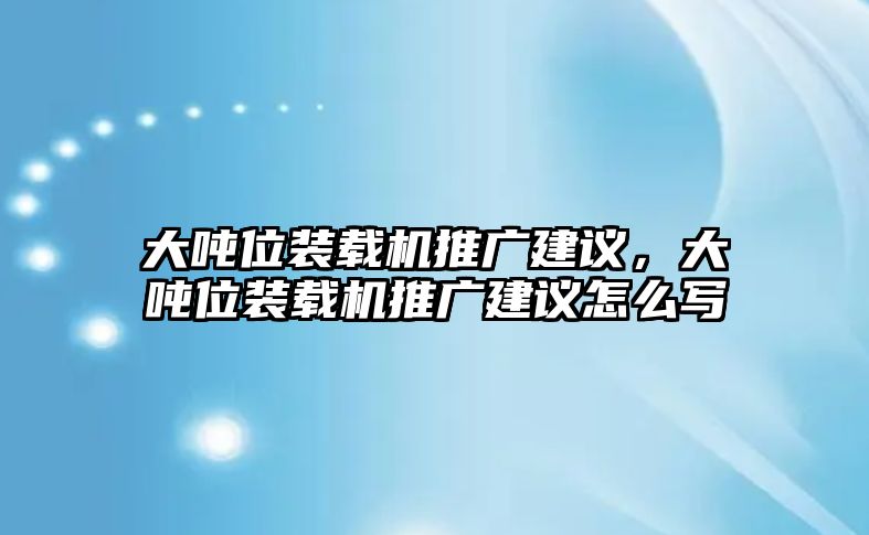 大噸位裝載機(jī)推廣建議，大噸位裝載機(jī)推廣建議怎么寫