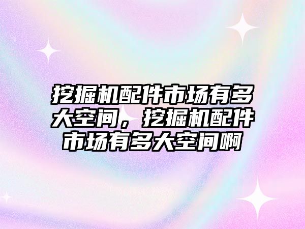 挖掘機配件市場有多大空間，挖掘機配件市場有多大空間啊