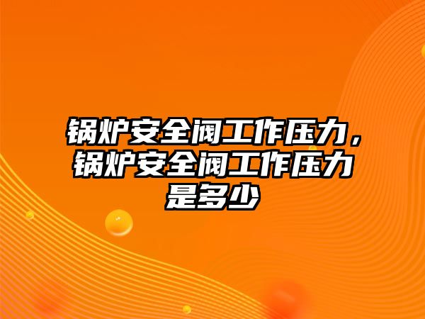 鍋爐安全閥工作壓力，鍋爐安全閥工作壓力是多少