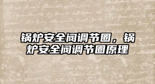 鍋爐安全閥調(diào)節(jié)圈，鍋爐安全閥調(diào)節(jié)圈原理