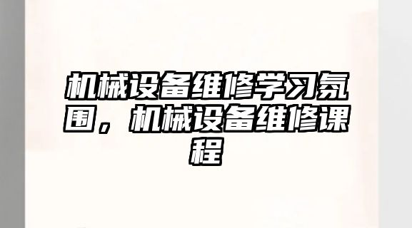 機(jī)械設(shè)備維修學(xué)習(xí)氛圍，機(jī)械設(shè)備維修課程