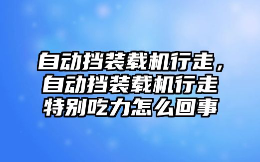 自動擋裝載機(jī)行走，自動擋裝載機(jī)行走特別吃力怎么回事