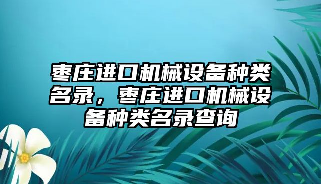 棗莊進(jìn)口機械設(shè)備種類名錄，棗莊進(jìn)口機械設(shè)備種類名錄查詢