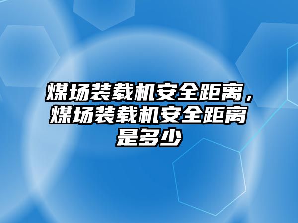 煤場裝載機安全距離，煤場裝載機安全距離是多少