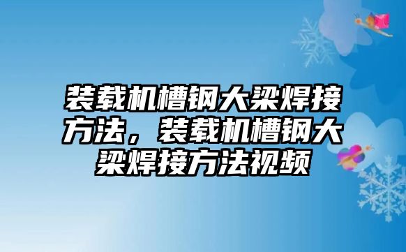 裝載機(jī)槽鋼大梁焊接方法，裝載機(jī)槽鋼大梁焊接方法視頻