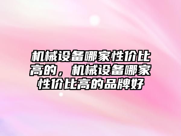 機械設備哪家性價比高的，機械設備哪家性價比高的品牌好