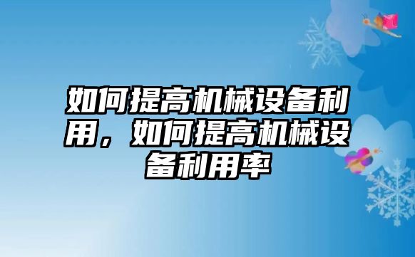 如何提高機械設(shè)備利用，如何提高機械設(shè)備利用率