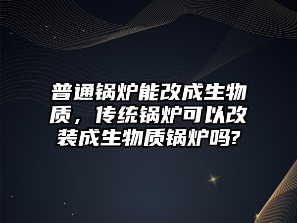 普通鍋爐能改成生物質(zhì)，傳統(tǒng)鍋爐可以改裝成生物質(zhì)鍋爐嗎?