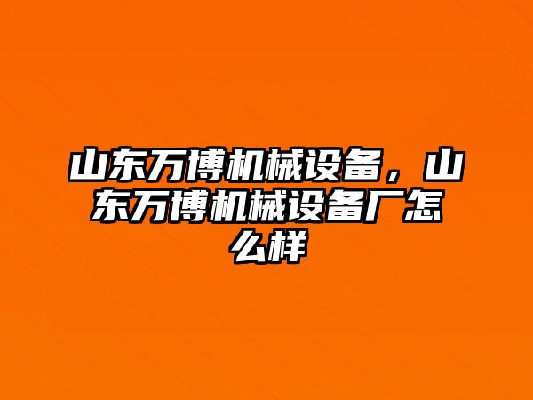 山東萬博機(jī)械設(shè)備，山東萬博機(jī)械設(shè)備廠怎么樣