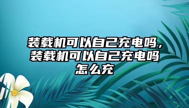 裝載機可以自己充電嗎，裝載機可以自己充電嗎怎么充