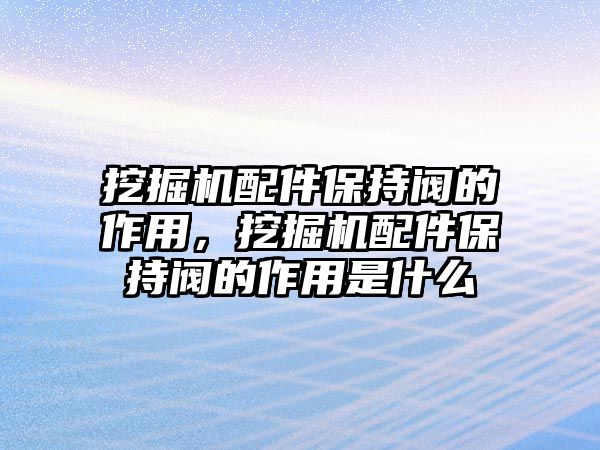 挖掘機(jī)配件保持閥的作用，挖掘機(jī)配件保持閥的作用是什么