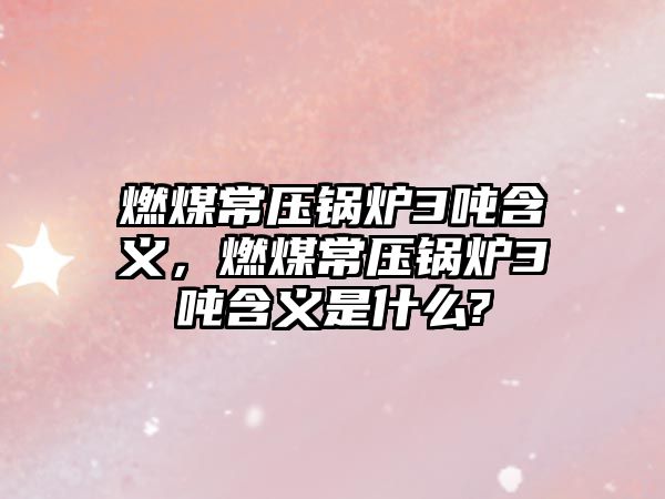 燃煤常壓鍋爐3噸含義，燃煤常壓鍋爐3噸含義是什么?