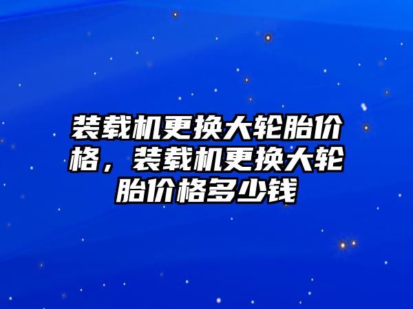 裝載機更換大輪胎價格，裝載機更換大輪胎價格多少錢