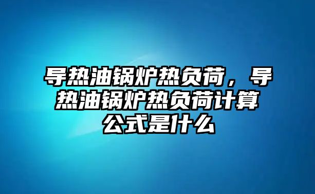 導熱油鍋爐熱負荷，導熱油鍋爐熱負荷計算公式是什么