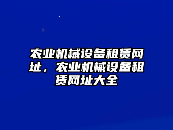 農(nóng)業(yè)機(jī)械設(shè)備租賃網(wǎng)址，農(nóng)業(yè)機(jī)械設(shè)備租賃網(wǎng)址大全