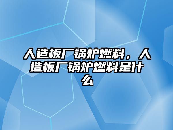 人造板廠鍋爐燃料，人造板廠鍋爐燃料是什么