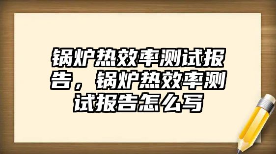 鍋爐熱效率測(cè)試報(bào)告，鍋爐熱效率測(cè)試報(bào)告怎么寫(xiě)