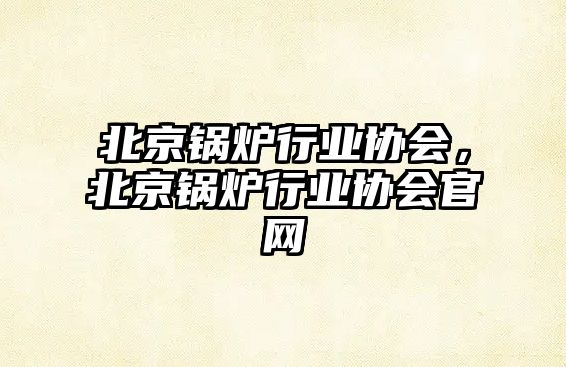 北京鍋爐行業(yè)協(xié)會(huì)，北京鍋爐行業(yè)協(xié)會(huì)官網(wǎng)