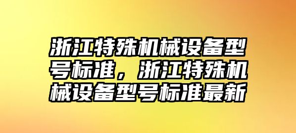 浙江特殊機械設備型號標準，浙江特殊機械設備型號標準最新