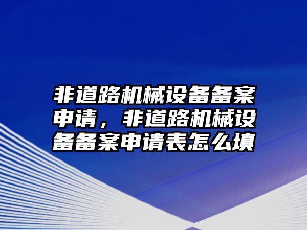 非道路機械設(shè)備備案申請，非道路機械設(shè)備備案申請表怎么填