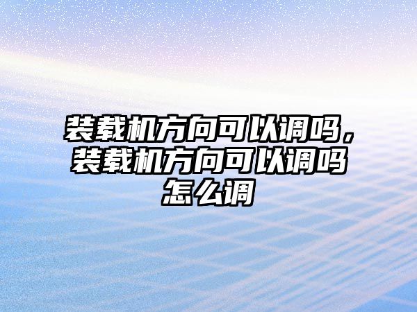 裝載機方向可以調嗎，裝載機方向可以調嗎怎么調