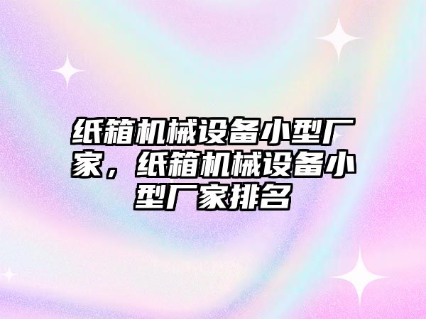 紙箱機(jī)械設(shè)備小型廠家，紙箱機(jī)械設(shè)備小型廠家排名