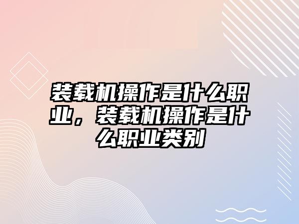 裝載機操作是什么職業(yè)，裝載機操作是什么職業(yè)類別