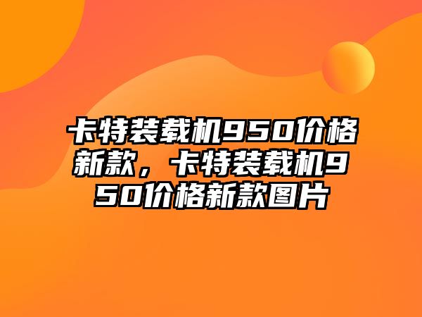 卡特裝載機950價格新款，卡特裝載機950價格新款圖片