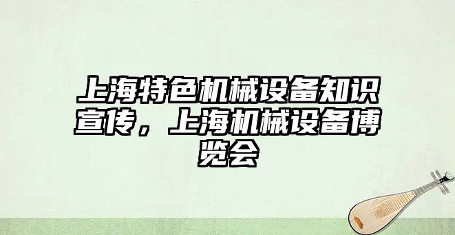 上海特色機(jī)械設(shè)備知識(shí)宣傳，上海機(jī)械設(shè)備博覽會(huì)