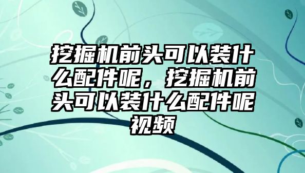 挖掘機(jī)前頭可以裝什么配件呢，挖掘機(jī)前頭可以裝什么配件呢視頻