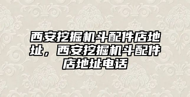 西安挖掘機斗配件店地址，西安挖掘機斗配件店地址電話