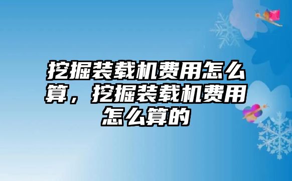 挖掘裝載機費用怎么算，挖掘裝載機費用怎么算的