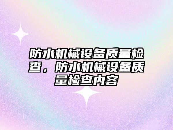 防水機械設(shè)備質(zhì)量檢查，防水機械設(shè)備質(zhì)量檢查內(nèi)容