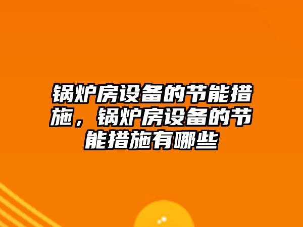 鍋爐房設(shè)備的節(jié)能措施，鍋爐房設(shè)備的節(jié)能措施有哪些