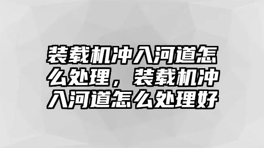 裝載機沖入河道怎么處理，裝載機沖入河道怎么處理好