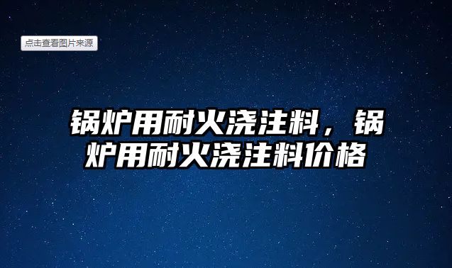 鍋爐用耐火澆注料，鍋爐用耐火澆注料價(jià)格