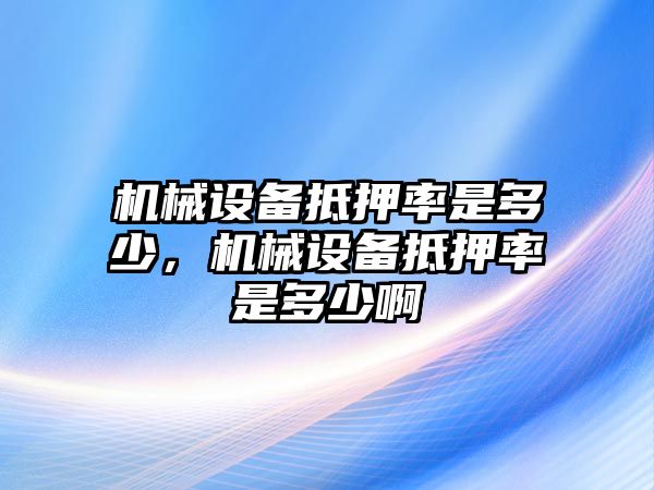 機(jī)械設(shè)備抵押率是多少，機(jī)械設(shè)備抵押率是多少啊