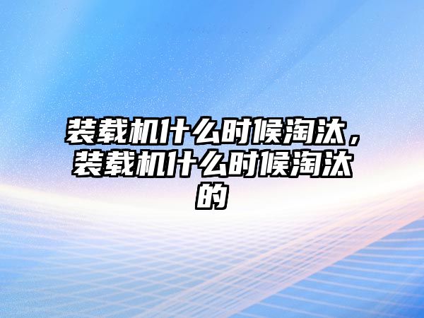 裝載機(jī)什么時(shí)候淘汰，裝載機(jī)什么時(shí)候淘汰的