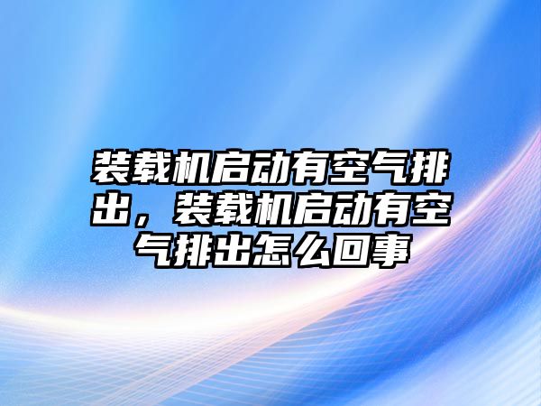 裝載機(jī)啟動(dòng)有空氣排出，裝載機(jī)啟動(dòng)有空氣排出怎么回事