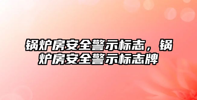 鍋爐房安全警示標(biāo)志，鍋爐房安全警示標(biāo)志牌