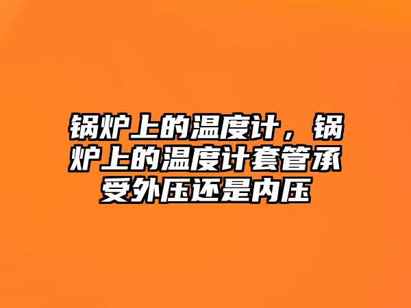 鍋爐上的溫度計，鍋爐上的溫度計套管承受外壓還是內(nèi)壓