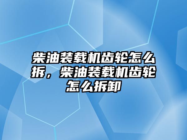 柴油裝載機(jī)齒輪怎么拆，柴油裝載機(jī)齒輪怎么拆卸