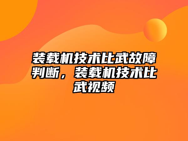 裝載機技術(shù)比武故障判斷，裝載機技術(shù)比武視頻