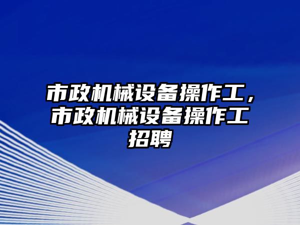 市政機械設備操作工，市政機械設備操作工招聘