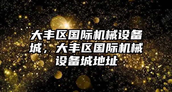 大豐區(qū)國際機械設備城，大豐區(qū)國際機械設備城地址