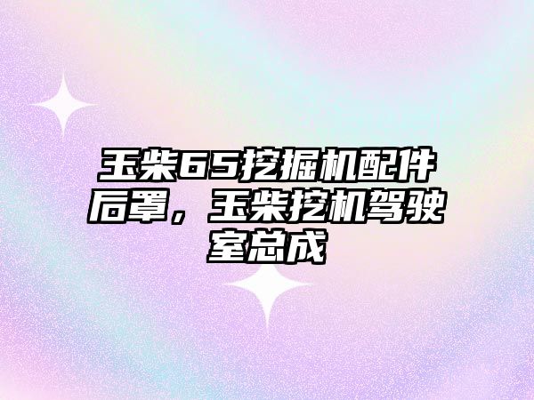 玉柴65挖掘機配件后罩，玉柴挖機駕駛室總成