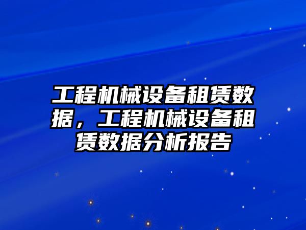 工程機械設(shè)備租賃數(shù)據(jù)，工程機械設(shè)備租賃數(shù)據(jù)分析報告