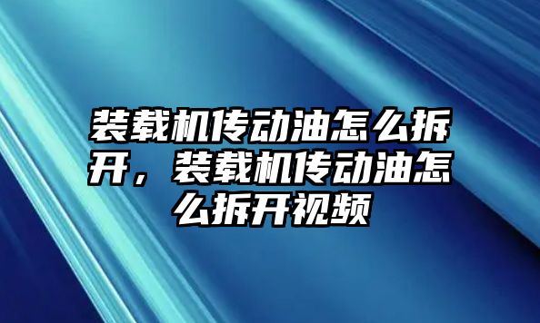 裝載機傳動油怎么拆開，裝載機傳動油怎么拆開視頻